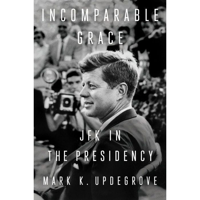 Incomparable Grace - JFK in the Presidency by Mark Updegrove